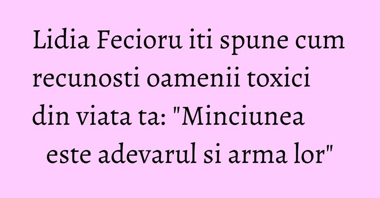 Lidia Fecioru iti spune cum recunosti oamenii toxici din viata ta: 