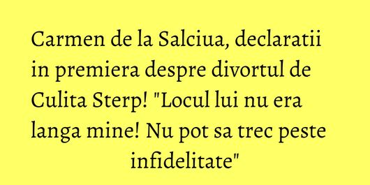Carmen de la Salciua, declaratii in premiera despre divortul de Culita Sterp! 
