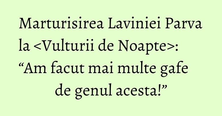 Marturisirea Laviniei Parva la : “Am facut mai multe gafe de genul acesta!” Marturisirea Laviniei Parva la : “Am facut mai multe gafe de genul acesta!”
