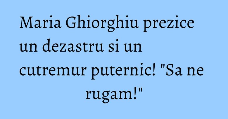 Maria Ghiorghiu prezice un dezastru si un cutremur puternic! "Sa ne rugam!" Maria Ghiorghiu prezice un dezastru si un cutremur puternic! "Sa ne rugam!"