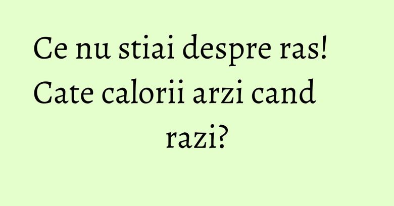 Ce nu stiai despre ras! Cate calorii arzi cand razi? Ce nu stiai despre ras! Cate calorii arzi cand razi?