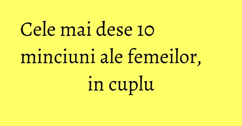 Cele mai dese 10 minciuni ale femeilor, in cuplu