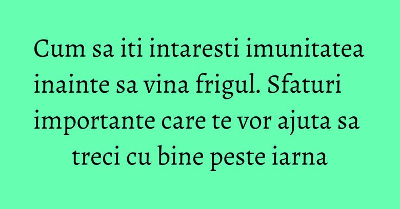 Cum sa iti intaresti imunitatea inainte sa vina frigul. Sfaturi importante care te vor ajuta sa treci cu bine peste iarna Cum sa iti intaresti imunitatea inainte sa vina frigul. Sfaturi importante care te vor ajuta sa treci cu bine peste iarna