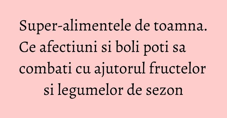 Super-alimentele de toamna. Ce afectiuni si boli poti sa combati cu ajutorul fructelor si legumelor de sezon Super-alimentele de toamna. Ce afectiuni si boli poti sa combati cu ajutorul fructelor si legumelor de sezon