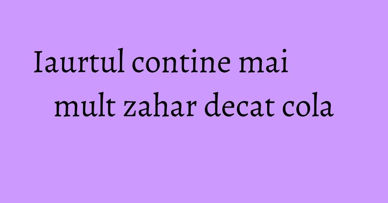 Iaurtul contine mai mult zahar decat cola Iaurtul contine mai mult zahar decat cola