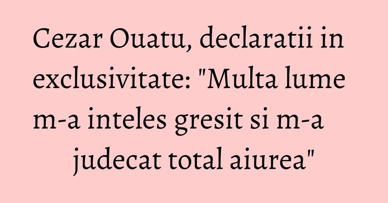 Cezar Ouatu, declaratii in exclusivitate: "Multa lume m-a inteles gresit si m-a judecat total aiurea" Cezar Ouatu, declaratii in exclusivitate: "Multa lume m-a inteles gresit si m-a judecat total aiurea"