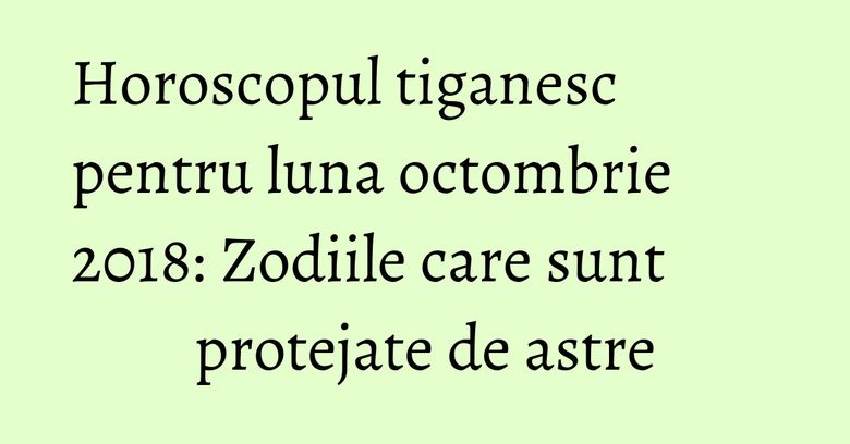 Horoscopul tiganesc pentru luna octombrie 2018: Zodiile care sunt protejate de astre Horoscopul tiganesc pentru luna octombrie 2018: Zodiile care sunt protejate de astre
