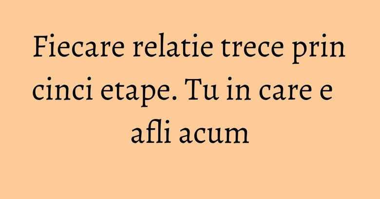 Fiecare relatie trece prin cinci etape. Tu in care e afli acum