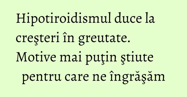 Hipotiroidismul duce la creşteri în greutate. Motive mai puţin ştiute pentru care ne îngrăşăm Hipotiroidismul duce la creşteri în greutate. Motive mai puţin ştiute pentru care ne îngrăşăm