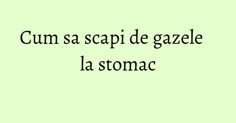 Cum sa scapi de gazele la stomac Cum sa scapi de gazele la stomac