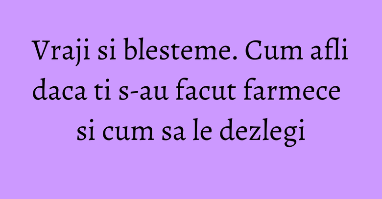 Vraji si blesteme. Cum afli daca ti s-au facut farmece si cum sa le dezlegi Vraji si blesteme. Cum afli daca ti s-au facut farmece si cum sa le dezlegi