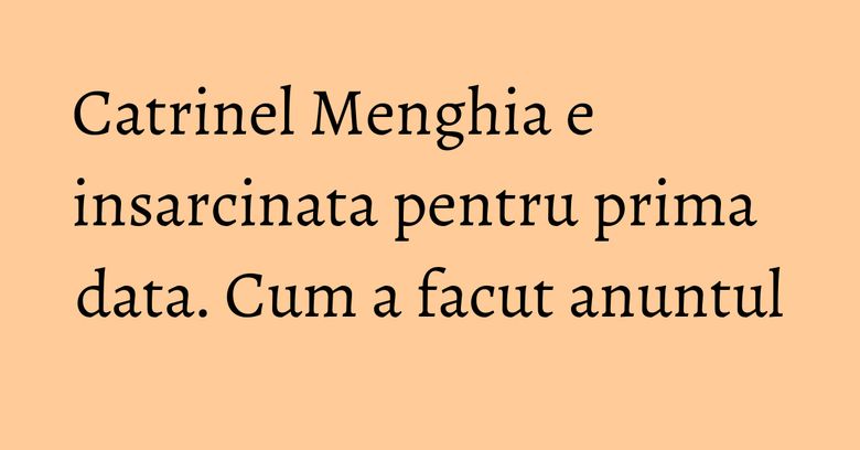 Catrinel Menghia e insarcinata pentru prima data. Cum a facut anuntul Catrinel Menghia e insarcinata pentru prima data. Cum a facut anuntul