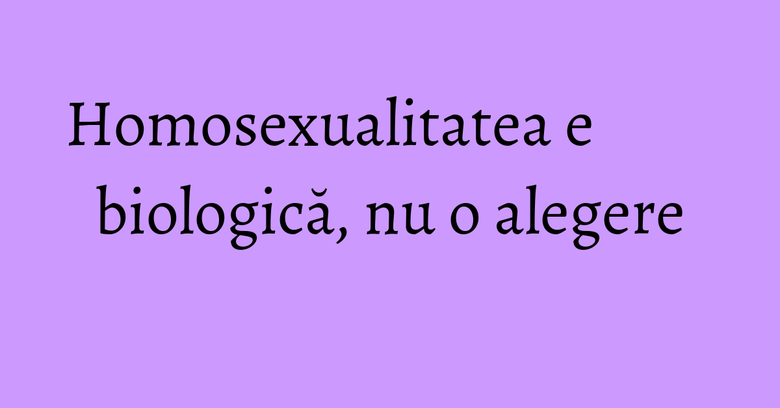 Homosexualitatea e biologică, nu o alegere Homosexualitatea e biologică, nu o alegere