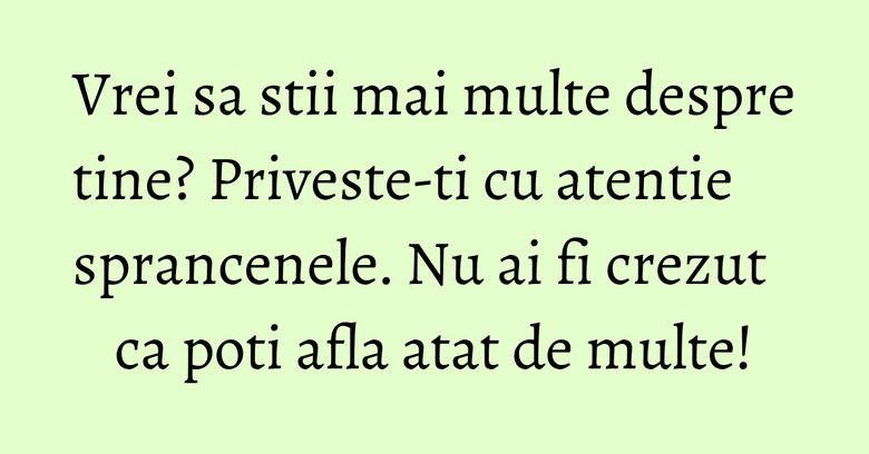 Vrei sa stii mai multe despre tine? Priveste-ti cu atentie sprancenele. Nu ai fi crezut ca poti afla atat de multe!
