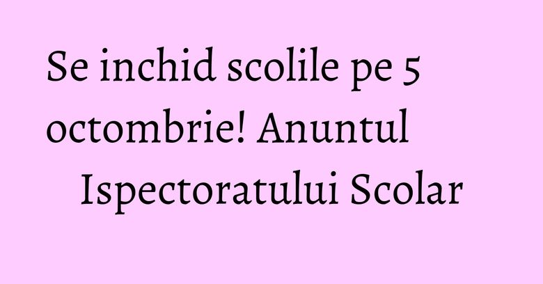 Se inchid scolile pe 5 octombrie! Anuntul Ispectoratului Scolar Se inchid scolile pe 5 octombrie! Anuntul Ispectoratului Scolar