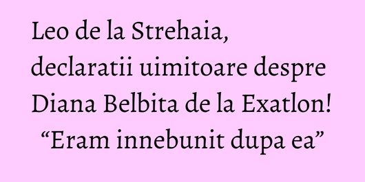 Leo de la Strehaia, declaratii uimitoare despre Diana Belbita de la Exatlon! “Eram innebunit dupa ea”