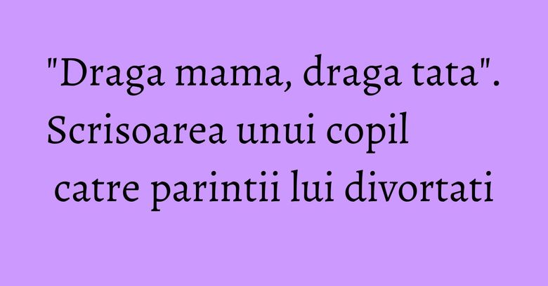 "Draga mama, draga tata". Scrisoarea unui copil catre parintii lui divortati