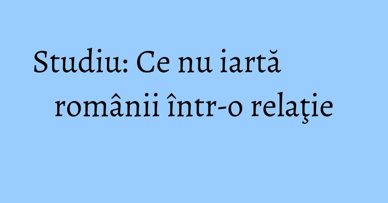 Studiu: Ce nu iartă românii într-o relaţie Studiu: Ce nu iartă românii într-o relaţie