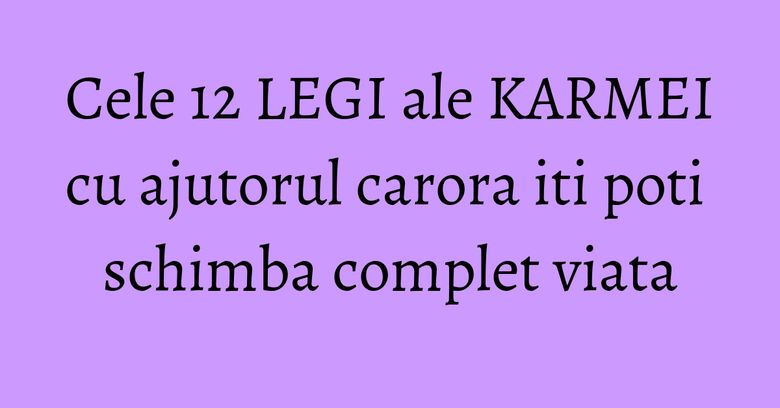 Cele 12 LEGI ale KARMEI cu ajutorul carora iti poti schimba complet viata Cele 12 LEGI ale KARMEI cu ajutorul carora iti poti schimba complet viata