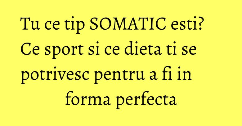 Tu ce tip SOMATIC esti? Ce sport si ce dieta ti se potrivesc pentru a fi in forma perfecta Tu ce tip SOMATIC esti? Ce sport si ce dieta ti se potrivesc pentru a fi in forma perfecta