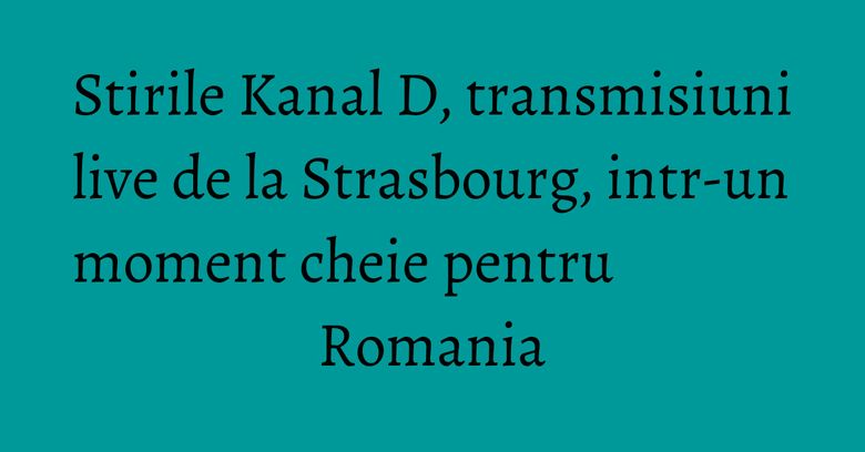 Stirile Kanal D, transmisiuni live de la Strasbourg, intr-un moment cheie pentru Romania Stirile Kanal D, transmisiuni live de la Strasbourg, intr-un moment cheie pentru Romania