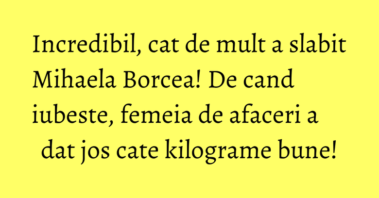 Incredibil, cat de mult a slabit Mihaela Borcea! De cand iubeste, femeia de afaceri a dat jos cate kilograme bune! Incredibil, cat de mult a slabit Mihaela Borcea! De cand iubeste, femeia de afaceri a dat jos cate kilograme bune!