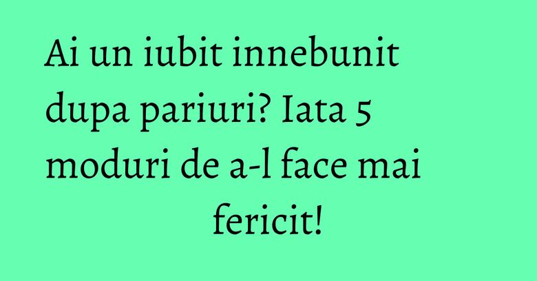 Ai un iubit innebunit dupa pariuri? Iata 5 moduri de a-l face mai fericit! Ai un iubit innebunit dupa pariuri? Iata 5 moduri de a-l face mai fericit!