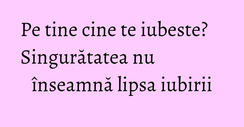 Pe tine cine te iubeste? Singurătatea nu înseamnă lipsa iubirii Pe tine cine te iubeste? Singurătatea nu înseamnă lipsa iubirii