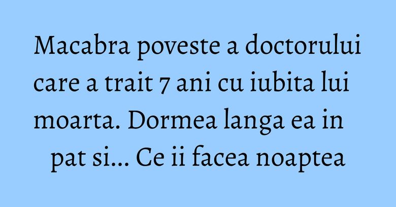 Macabra poveste a doctorului care a trait 7 ani cu iubita lui moarta. Dormea langa ea in pat si... Ce ii facea noaptea