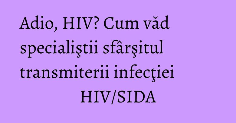 Adio, HIV? Cum văd specialiştii sfârşitul transmiterii infecţiei HIV/SIDA Adio, HIV? Cum văd specialiştii sfârşitul transmiterii infecţiei HIV/SIDA