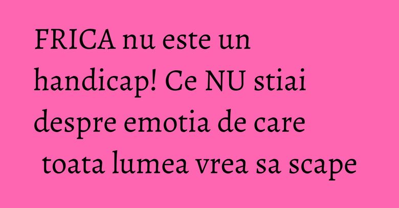 FRICA nu este un handicap! Ce NU stiai despre emotia de care toata lumea vrea sa scape FRICA nu este un handicap! Ce NU stiai despre emotia de care toata lumea vrea sa scape