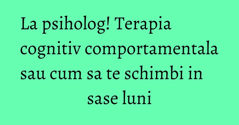 La psiholog! Terapia cognitiv comportamentala sau cum sa te schimbi in sase luni La psiholog! Terapia cognitiv comportamentala sau cum sa te schimbi in sase luni