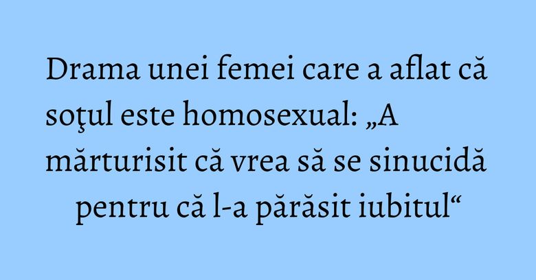Drama unei femei care a aflat că soţul este homosexual: „A mărturisit că vrea să se sinucidă pentru că l-a părăsit iubitul“ Drama unei femei care a aflat că soţul este homosexual: „A mărturisit că vrea să se sinucidă pentru că l-a părăsit iubitul“