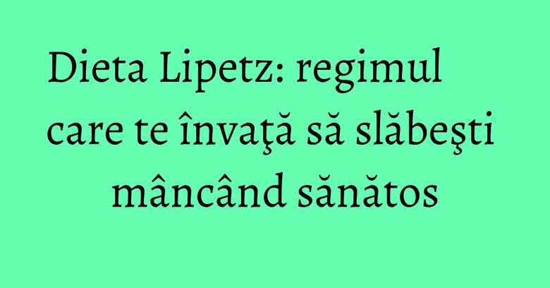 Dieta Lipetz: regimul care te învaţă să slăbeşti mâncând sănătos