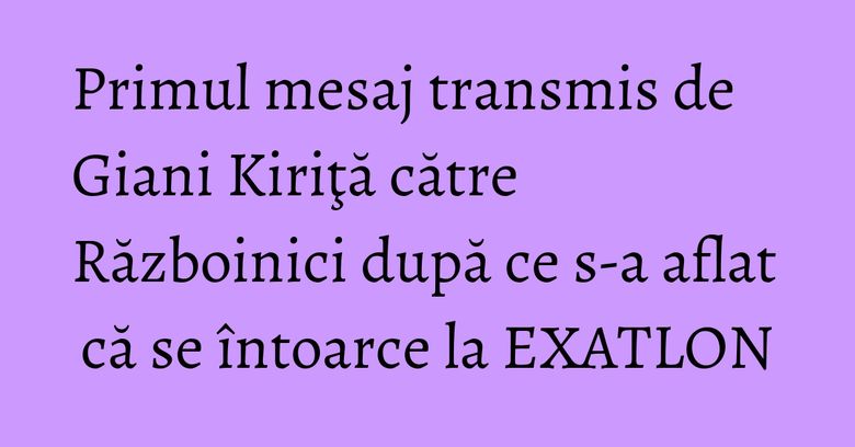 Primul mesaj transmis de Giani Kiriţă către Războinici după ce s-a aflat că se întoarce la EXATLON