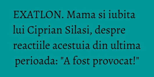 EXATLON. Mama si iubita lui Ciprian Silasi, despre reactiile acestuia din ultima perioada:
