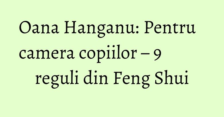 Oana Hanganu: Pentru camera copiilor – 9 reguli din Feng Shui Oana Hanganu: Pentru camera copiilor – 9 reguli din Feng Shui