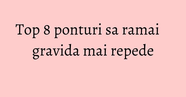 Top 8 ponturi sa ramai gravida mai repede