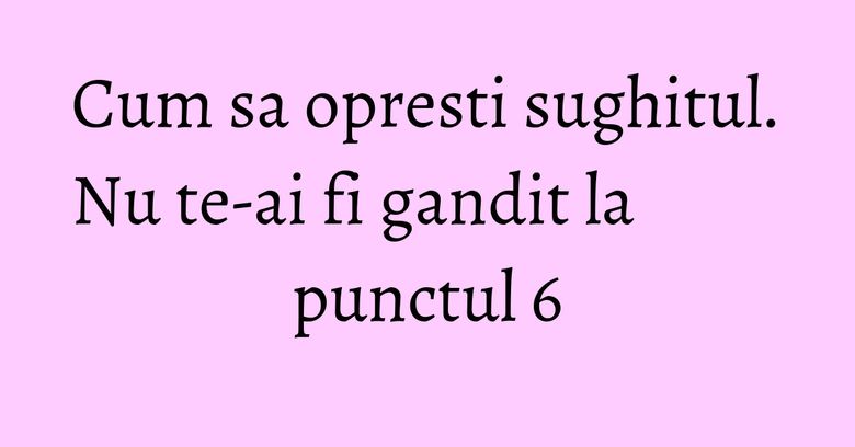 Cum sa opresti sughitul. Nu te-ai fi gandit la punctul 6 Cum sa opresti sughitul. Nu te-ai fi gandit la punctul 6