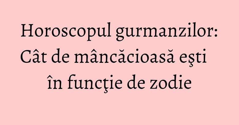 Horoscopul gurmanzilor: Cât de mâncăcioasă eşti în funcţie de zodie Horoscopul gurmanzilor: Cât de mâncăcioasă eşti în funcţie de zodie