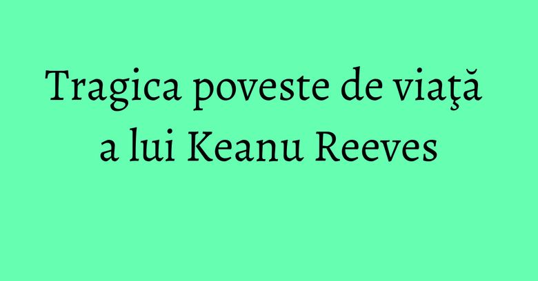 Tragica poveste de viaţă a lui Keanu Reeves