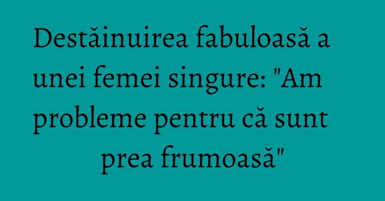 Destăinuirea fabuloasă a unei femei singure: 