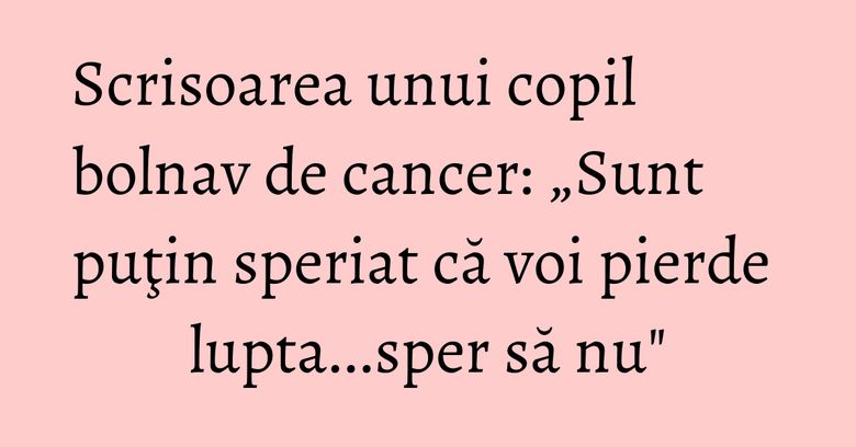 Scrisoarea unui copil bolnav de cancer: „Sunt puţin speriat că voi pierde lupta...sper să nu" Scrisoarea unui copil bolnav de cancer: „Sunt puţin speriat că voi pierde lupta...sper să nu"