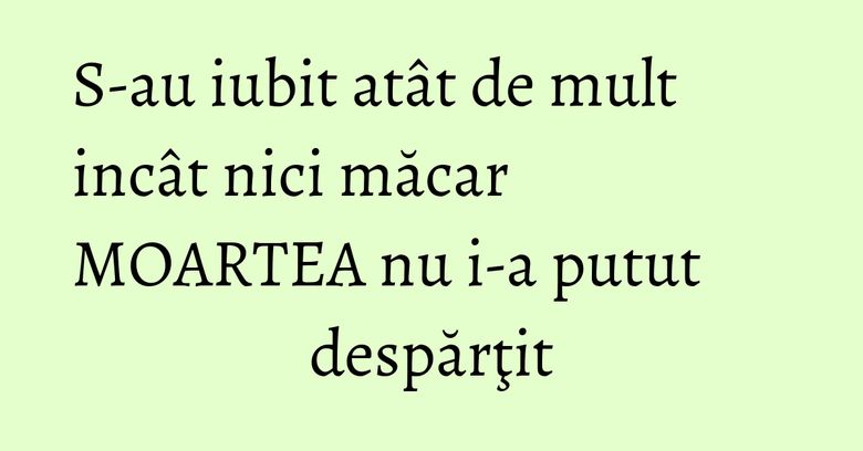 S-au iubit atât de mult incât nici măcar MOARTEA nu i-a putut despărţit S-au iubit atât de mult incât nici măcar MOARTEA nu i-a putut despărţit