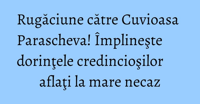 Rugăciune către Cuvioasa Parascheva! Împlineşte dorinţele credincioşilor aflaţi la mare necaz Rugăciune către Cuvioasa Parascheva! Împlineşte dorinţele credincioşilor aflaţi la mare necaz