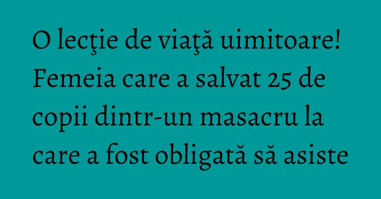 O lecţie de viaţă uimitoare! Femeia care a salvat 25 de copii dintr-un masacru la care a fost obligată să asiste