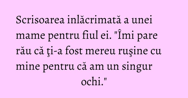 Scrisoarea inlăcrimată a unei mame pentru fiul ei. "Îmi pare rău că ţi-a fost mereu ruşine cu mine pentru că am un singur ochi." Scrisoarea inlăcrimată a unei mame pentru fiul ei. "Îmi pare rău că ţi-a fost mereu ruşine cu mine pentru că am un singur ochi."
