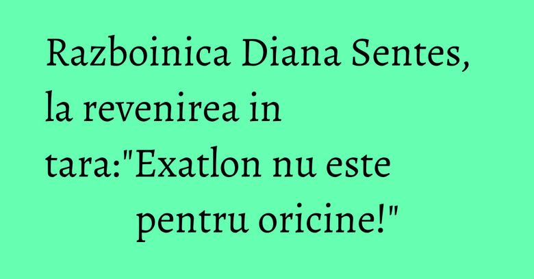 Razboinica Diana Sentes, la revenirea in tara:"Exatlon nu este pentru oricine!" Razboinica Diana Sentes, la revenirea in tara:"Exatlon nu este pentru oricine!"