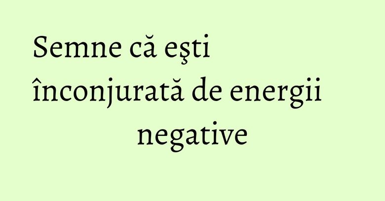 Semne că eşti înconjurată de energii negative