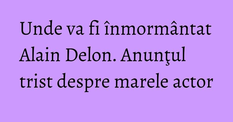 Unde va fi înmormântat Alain Delon. Anunţul trist despre marele actor Unde va fi înmormântat Alain Delon. Anunţul trist despre marele actor